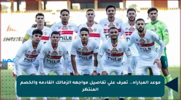 موعد المباراة.. تعرف على تفاصيل مواجهة الزمالك القادمة والخصم المنتظر